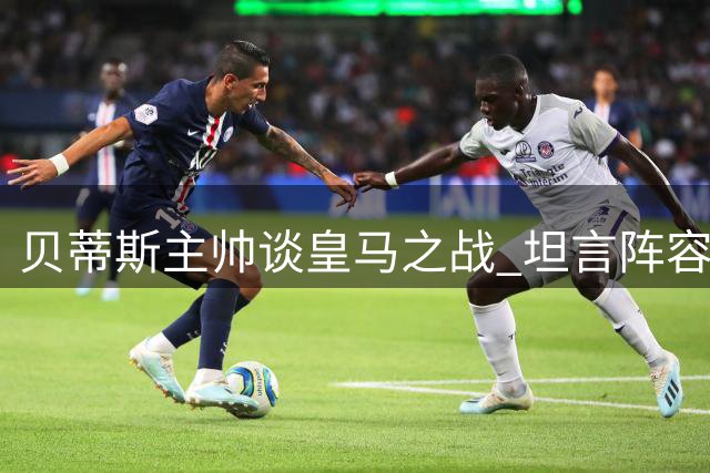 贝蒂斯主帅谈皇马之战 坦言阵容存短板